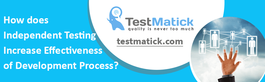 How does Independent Testing Increase Effectiveness of Development Process?