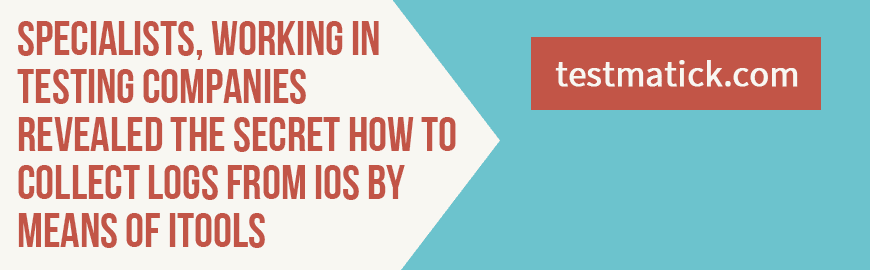Specialists, Working in Testing Companies Revealed the Secret How to Collect Logs From iOS by Means of iTools