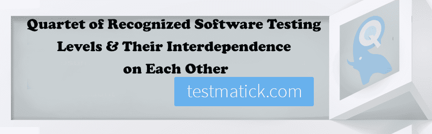 Offshore Software QA Services: Quartet of Recognized Software Testing Levels & Their Interdependence on Each Other