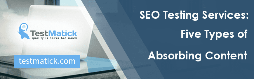 SEO Testing Services: Five Types of Absorbing Content