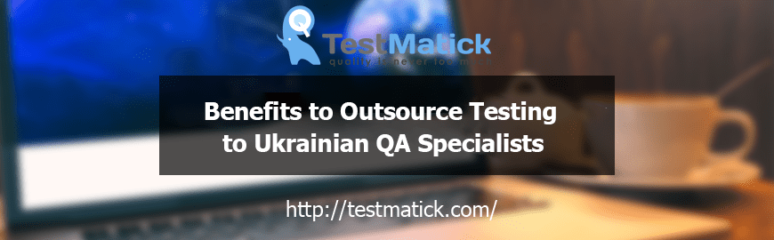 Benefits to Outsource Testing to Ukrainian QA Specialists