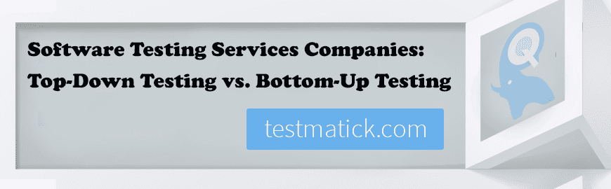 Software Testing Services Companies: Top-Down Testing vs. Bottom-Up Testing