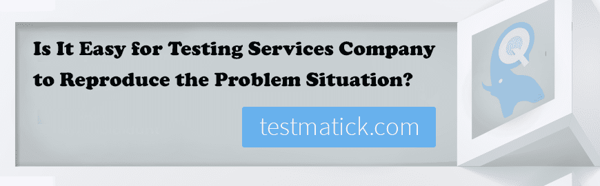 Is It Easy for Testing Services Company to Reproduce the Problem Situation?