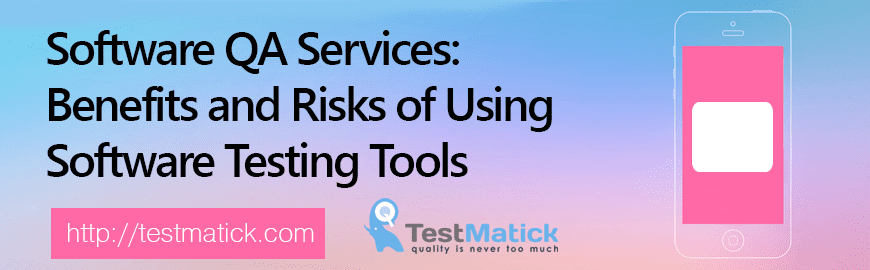 Software QA Services: Benefits and Risks of Using Software Testing Tools