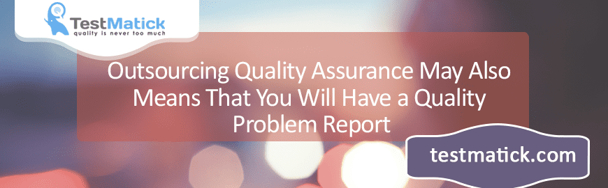 Outsourcing Quality Assurance May Also Means That You Will Have a Quality Problem Report