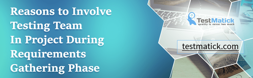 Reasons to Involve Testing Team In Project During Requirements Gathering Phase