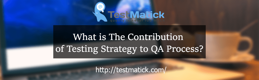 What is The Contribution of Testing Strategy to QA Process?